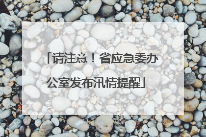 请注意！省应急委办公室发布汛情提醒