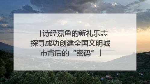 诗经嘉鱼的新礼乐志 探寻成功创建全国文明城市背后的“密码”