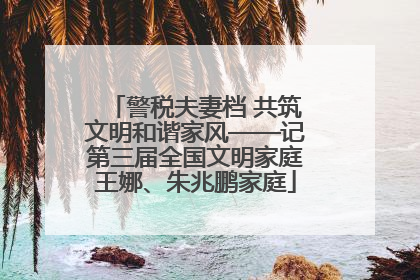 警税夫妻档 共筑文明和谐家风——记第三届全国文明家庭王娜、朱兆鹏家庭