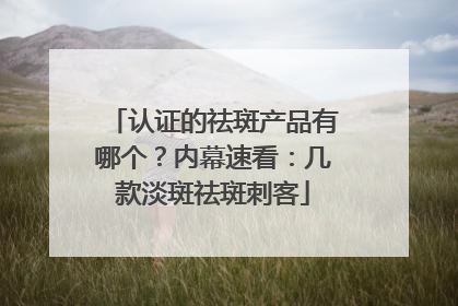 认证的祛斑产品有哪个？内幕速看：几款淡斑祛斑刺客