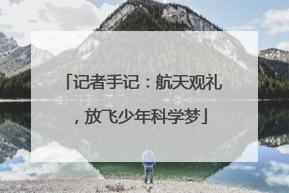 记者手记：航天观礼，放飞少年科学梦