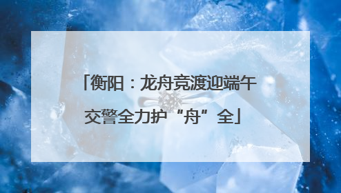 衡阳：龙舟竞渡迎端午 交警全力护“舟”全