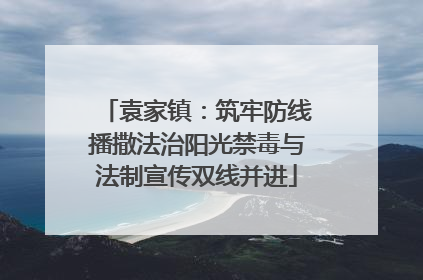 袁家镇：筑牢防线播撒法治阳光禁毒与法制宣传双线并进
