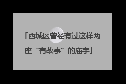 西城区曾经有过这样两座“有故事”的庙宇