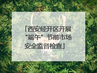 西安经开区开展“端午”节前市场安全监督检查