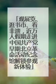 观展览、逛书市、看非遗，近万人假期走进中国共产党早期北京革命活动纪念馆解锁参观新体验