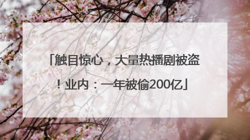 触目惊心，大量热播剧被盗！业内：一年被偷200亿