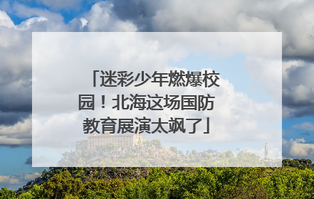 迷彩少年燃爆校园！北海这场国防教育展演太飒了