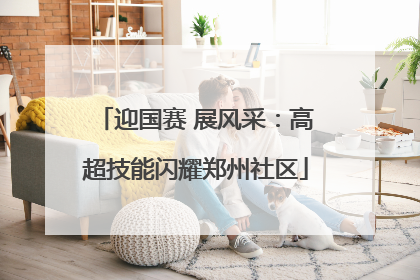 迎国赛 展风采：高超技能闪耀郑州社区