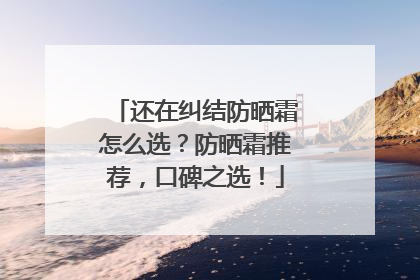 还在纠结防晒霜怎么选？防晒霜推荐，口碑之选！