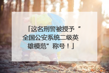 这名刑警被授予“全国公安系统二级英雄模范”称号！