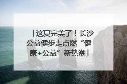 这夏完美了！长沙公益健步走点燃“健康+公益”新热潮