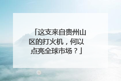 这支来自贵州山区的打火机，何以点亮全球市场？