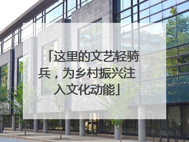 这里的文艺轻骑兵，为乡村振兴注入文化动能