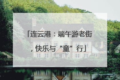 连云港：端午游老街，快乐与“童”行