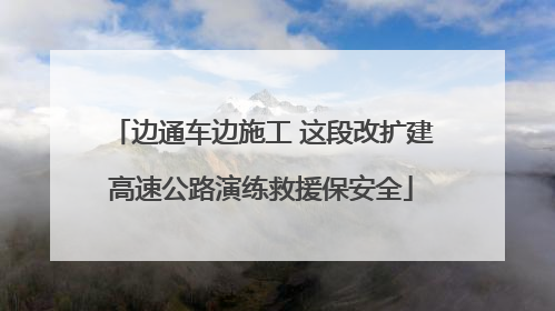 边通车边施工 这段改扩建高速公路演练救援保安全
