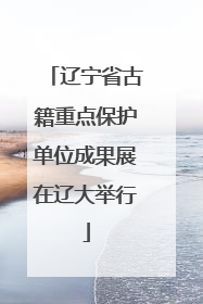 辽宁省古籍重点保护单位成果展在辽大举行