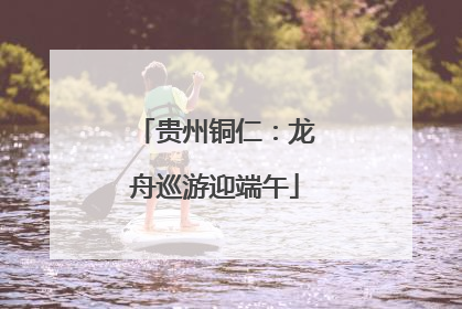 贵州铜仁：龙舟巡游迎端午