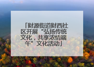 财源街道财西社区开展“弘扬传统文化，共享浓情端午”文化活动