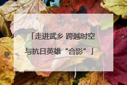 走进武乡 跨越时空与抗日英雄“合影”