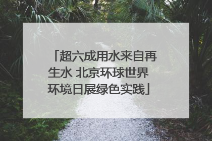 超六成用水来自再生水 北京环球世界环境日展绿色实践