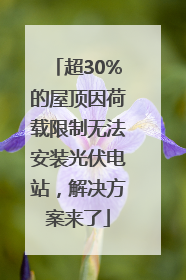 超30%的屋顶因荷载限制无法安装光伏电站，解决方案来了