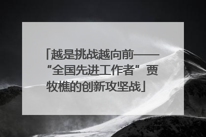 越是挑战越向前——“全国先进工作者”贾牧樵的创新攻坚战