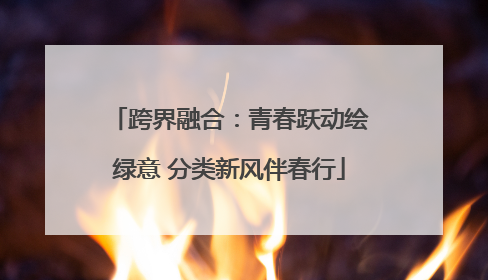 跨界融合：青春跃动绘绿意 分类新风伴春行
