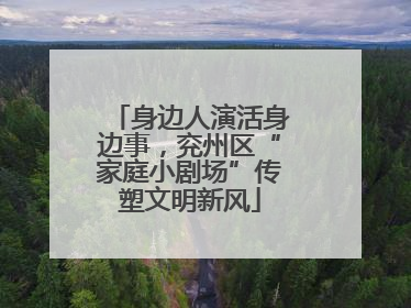 身边人演活身边事，兖州区“家庭小剧场”传塑文明新风
