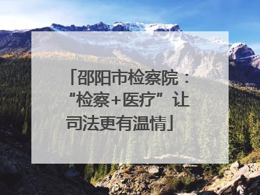 邵阳市检察院：“检察+医疗”让司法更有温情