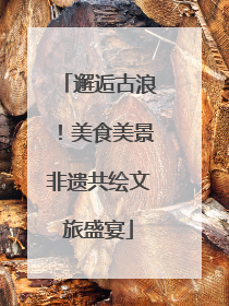 邂逅古浪！美食美景非遗共绘文旅盛宴