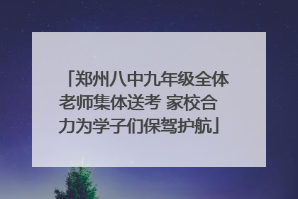 郑州八中九年级全体老师集体送考 家校合力为学子们保驾护航