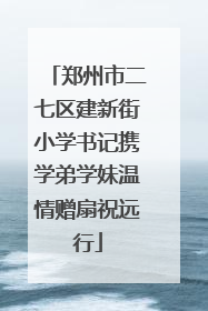 郑州市二七区建新街小学书记携学弟学妹温情赠扇祝远行