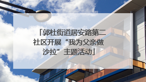 郭杜街道居安路第二社区开展“我为父亲做沙拉”主题活动