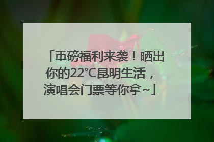 重磅福利来袭！晒出你的22℃昆明生活，演唱会门票等你拿~