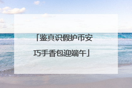 鉴真识假护币安 巧手香包迎端午