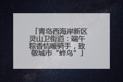 青岛西海岸新区灵山卫街道：端午粽香情暖骑手，致敬城市“蜂鸟”