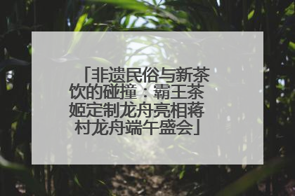 非遗民俗与新茶饮的碰撞：霸王茶姬定制龙舟亮相蒋村龙舟端午盛会