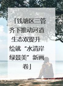 钱塘区三管齐下推动河道生态双提升 绘就“水清岸绿景美”新画卷