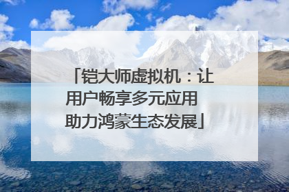 铠大师虚拟机：让用户畅享多元应用 助力鸿蒙生态发展