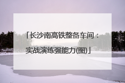 长沙南高铁整备车间：实战演练强能力(图)