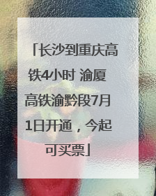 长沙到重庆高铁4小时 渝厦高铁渝黔段7月1日开通，今起可买票