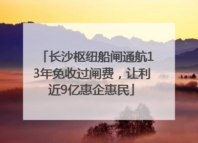 长沙枢纽船闸通航13年免收过闸费，让利近9亿惠企惠民