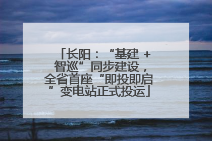 长阳：“基建 + 智巡”同步建设，全省首座“即投即启”变电站正式投运