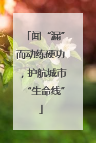 闻“漏”而动练硬功，护航城市“生命线”