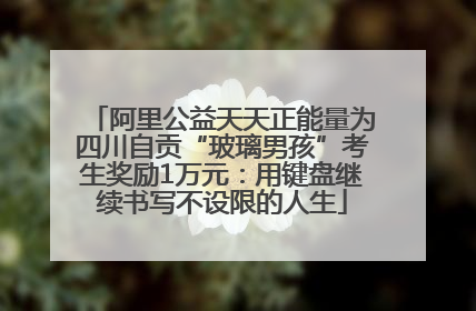 阿里公益天天正能量为四川自贡“玻璃男孩”考生奖励1万元：用键盘继续书写不设限的人生