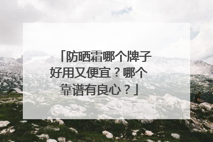 防晒霜哪个牌子好用又便宜？哪个靠谱有良心？