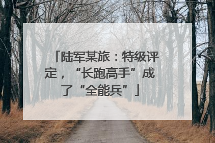 陆军某旅：特级评定，“长跑高手”成了“全能兵”