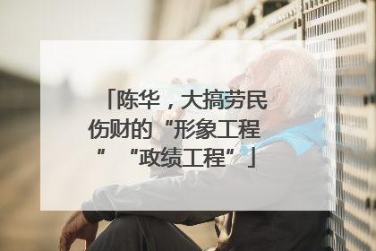 陈华，大搞劳民伤财的“形象工程”“政绩工程”