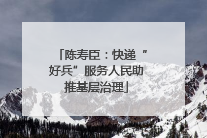 陈寿臣：快递“好兵”服务人民助推基层治理